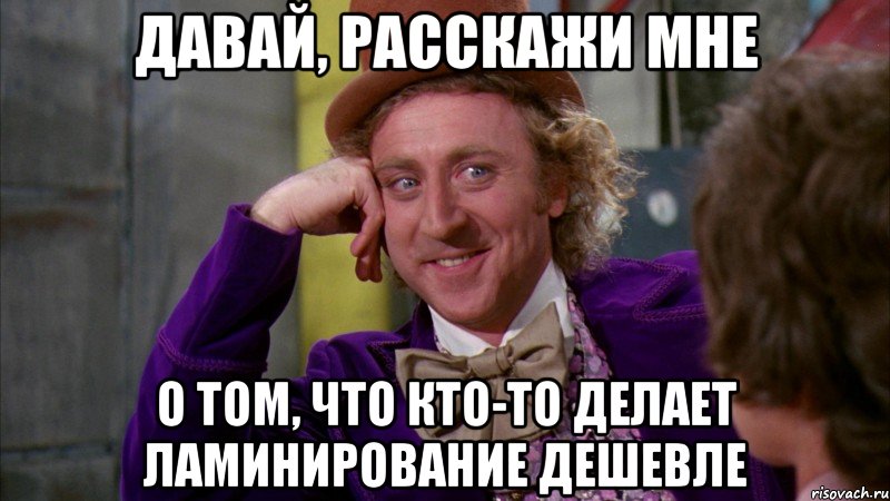 Давай, расскажи мне о том, что кто-то делает ламинирование дешевле, Мем Ну давай расскажи (Вилли Вонка)