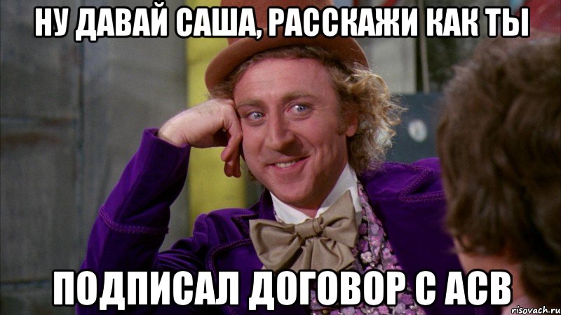 Ну давай саша, расскажи как ты подписал договор с АСВ, Мем Ну давай расскажи (Вилли Вонка)