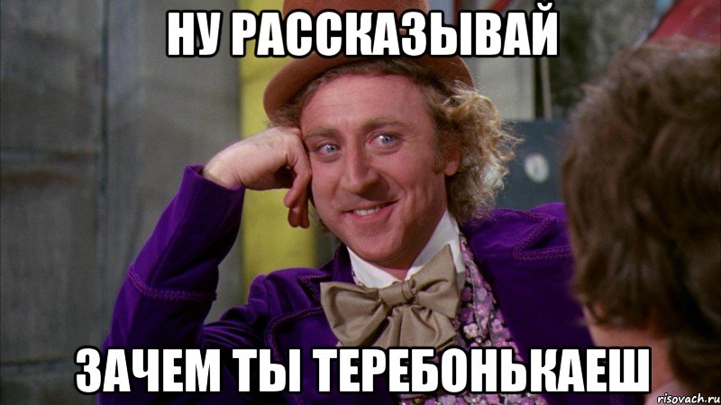ну рассказывай зачем ты ТЕРЕБОНЬКАЕШ, Мем Ну давай расскажи (Вилли Вонка)