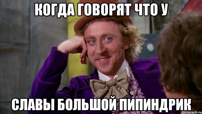 Когда говорят что у Славы большой пипиндрик