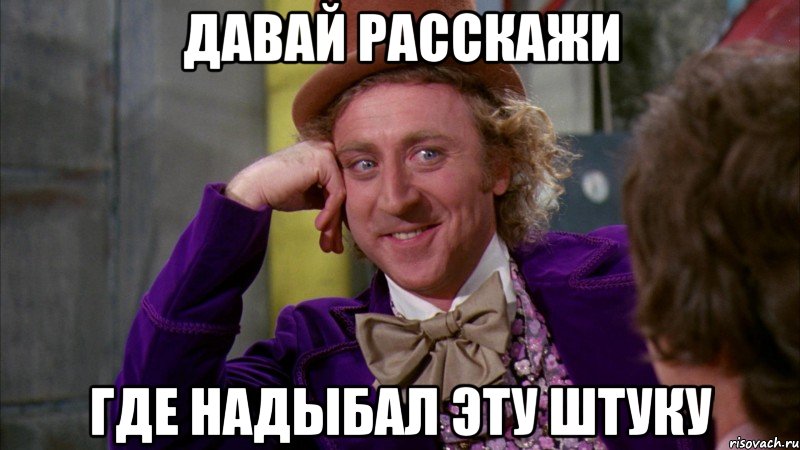 Давай расскажи где надыбал эту штуку, Мем Ну давай расскажи (Вилли Вонка)