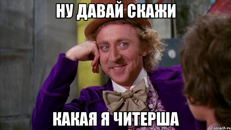 Ну давай скажи какая я читерша, Мем Ну давай расскажи (Вилли Вонка)