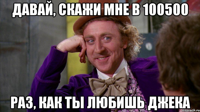 Давай, скажи мне в 100500 раз, как ты любишь Джека, Мем Ну давай расскажи (Вилли Вонка)