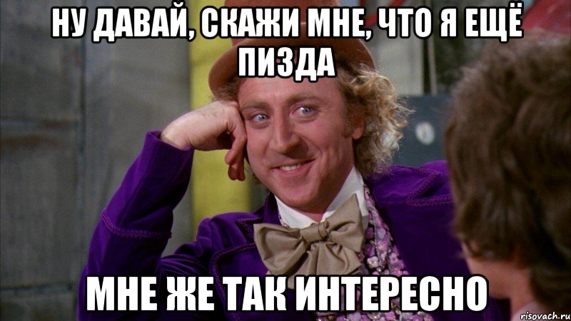 Ну давай, скажи мне, что я ещё пизда Мне же так интересно, Мем Ну давай расскажи (Вилли Вонка)