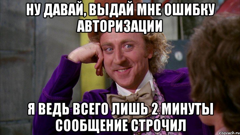 Ну давай, выдай мне ошибку авторизации Я ведь всего лишь 2 минуты сообщение строчил, Мем Ну давай расскажи (Вилли Вонка)