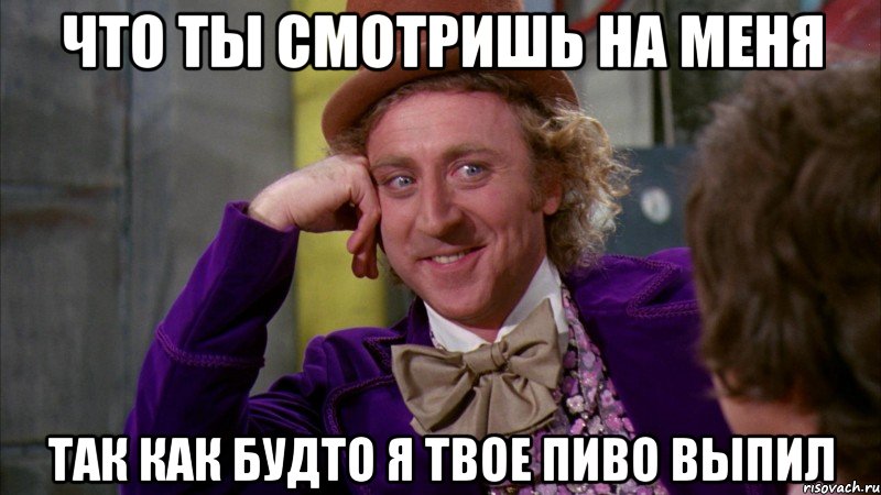 что ты смотришь на меня так как будто я твое пиво выпил, Мем Ну давай расскажи (Вилли Вонка)