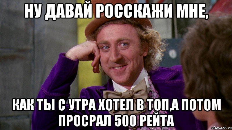 Ну давай росскажи мне, Как ты с утра хотел в топ,а потом просрал 500 рейта, Мем Ну давай расскажи (Вилли Вонка)