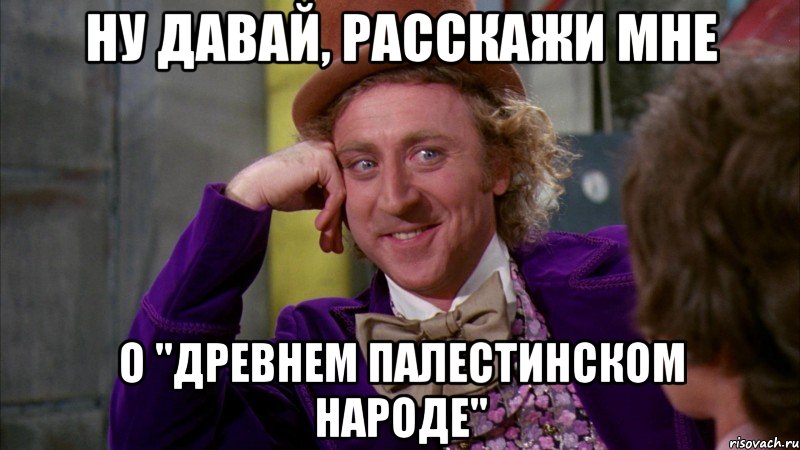 Hу давай, расскажи мне о "древнем палестинском народе", Мем Ну давай расскажи (Вилли Вонка)