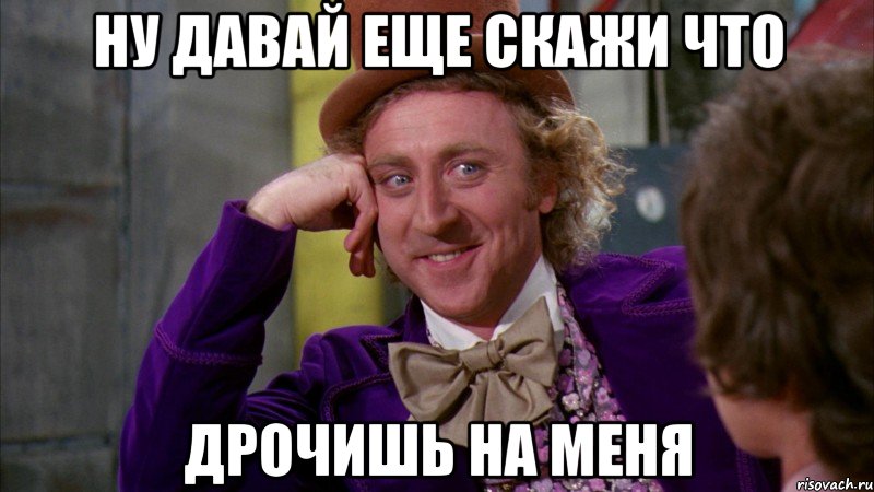 Ну давай еще скажи что дрочишь на меня, Мем Ну давай расскажи (Вилли Вонка)