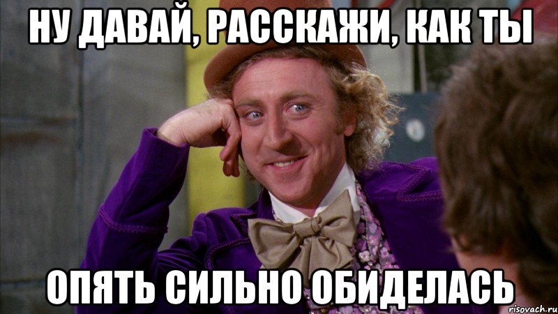 Ну давай, расскажи, как ты Опять сильно обиделась, Мем Ну давай расскажи (Вилли Вонка)