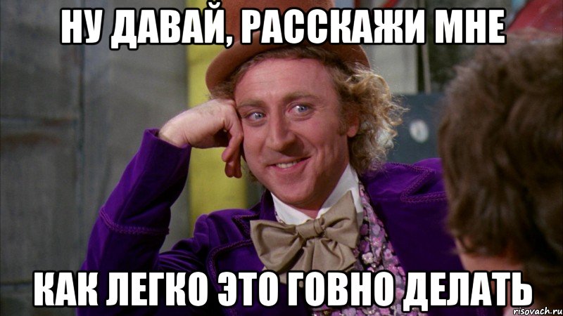 ну давай, расскажи мне как легко это говно делать, Мем Ну давай расскажи (Вилли Вонка)