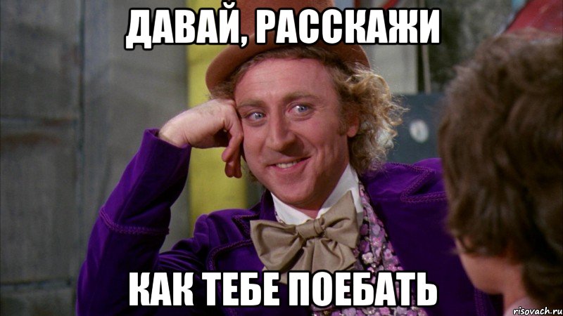 давай, расскажи как тебе поебать, Мем Ну давай расскажи (Вилли Вонка)