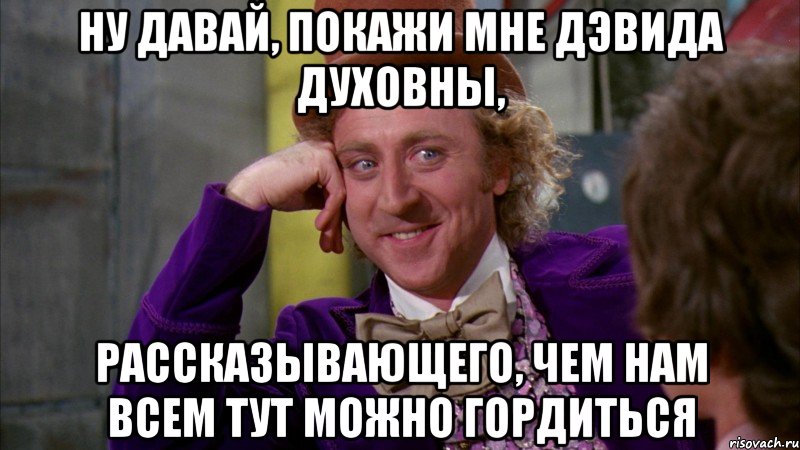 Ну давай, покажи мне Дэвида Духовны, рассказывающего, чем нам всем тут можно гордиться, Мем Ну давай расскажи (Вилли Вонка)