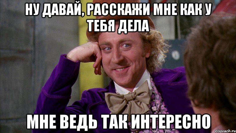Ну давай, расскажи мне как у тебя дела Мне ведь так интересно, Мем Ну давай расскажи (Вилли Вонка)