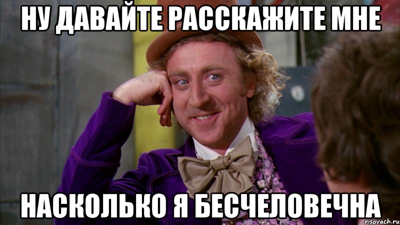 ну давайте расскажите мне насколько я бесчеловечна, Мем Ну давай расскажи (Вилли Вонка)