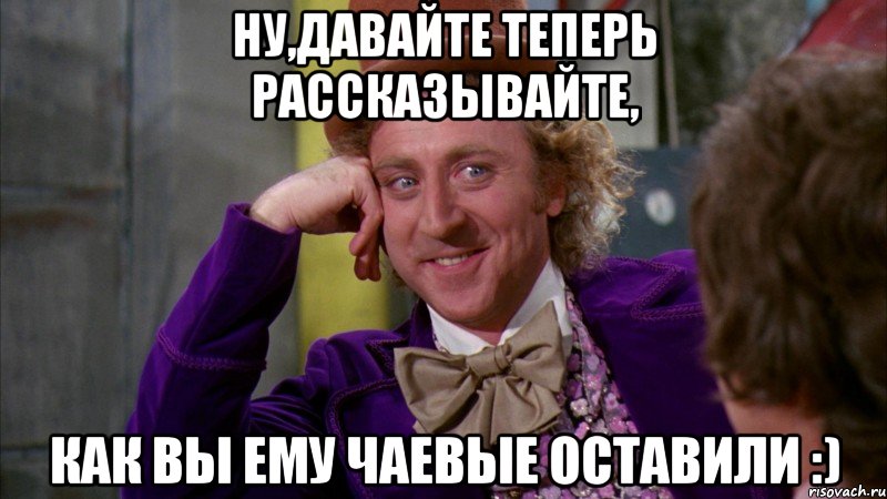 Ну,давайте теперь рассказывайте, как вы ему чаевые оставили :), Мем Ну давай расскажи (Вилли Вонка)