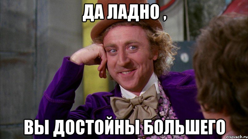 да ладно , вы достойны большего, Мем Ну давай расскажи (Вилли Вонка)