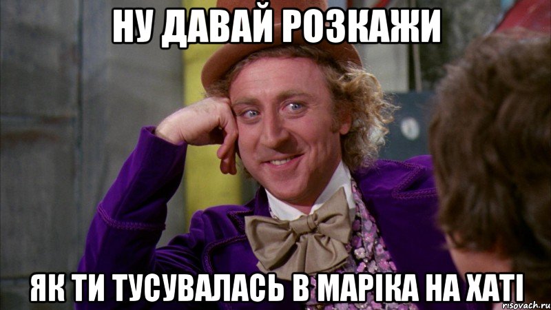 ну давай розкажи як ти тусувалась в маріка на хаті, Мем Ну давай расскажи (Вилли Вонка)