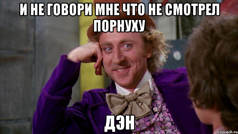 и не говори мне что не смотрел порнуху Дэн, Мем Ну давай расскажи (Вилли Вонка)