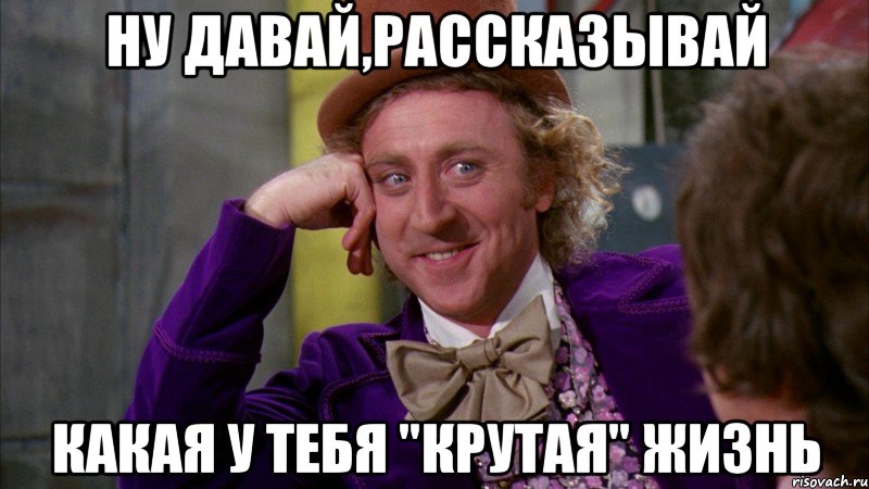 ну давай,рассказывай Какая у тебя "крутая" жизнь, Мем Ну давай расскажи (Вилли Вонка)