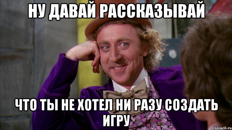 Ну давай рассказывай что ты не хотел ни разу создать игру, Мем Ну давай расскажи (Вилли Вонка)