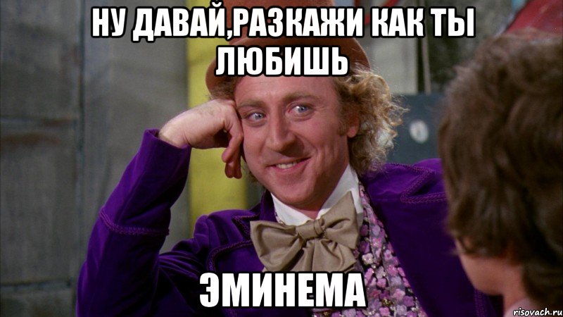 Ну давай,разкажи как ты любишь Эминема, Мем Ну давай расскажи (Вилли Вонка)