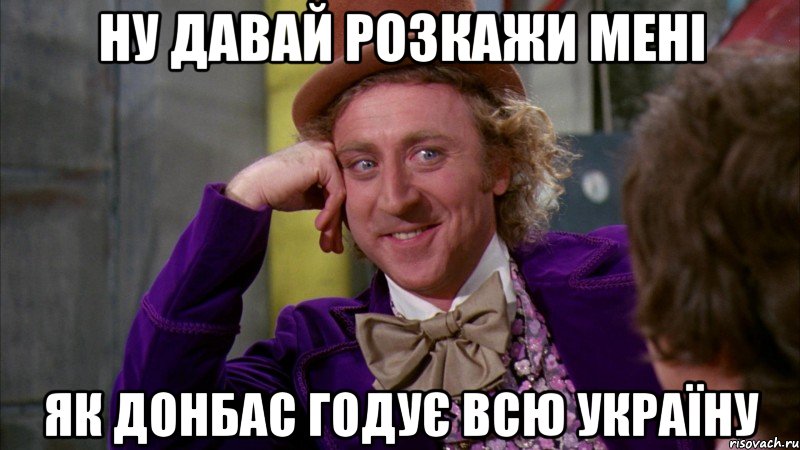 НУ ДАВАЙ РОЗКАЖИ МЕНІ ЯК ДОНБАС ГОДУЄ ВСЮ УКРАЇНУ, Мем Ну давай расскажи (Вилли Вонка)