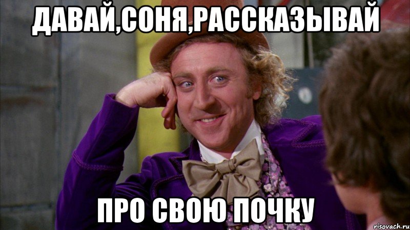 давай,Соня,рассказывай про свою почку, Мем Ну давай расскажи (Вилли Вонка)