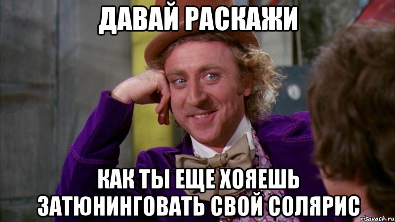 давай раскажи как ты еще хояешь затюнинговать свой солярис, Мем Ну давай расскажи (Вилли Вонка)