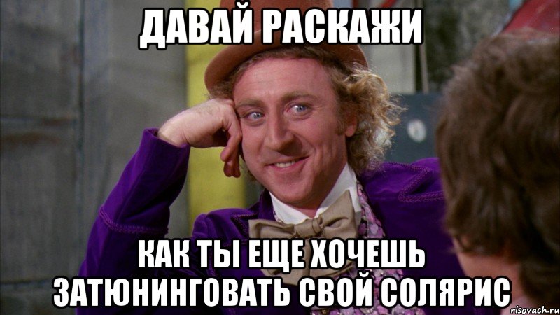 давай раскажи как ты еще хочешь затюнинговать свой солярис, Мем Ну давай расскажи (Вилли Вонка)
