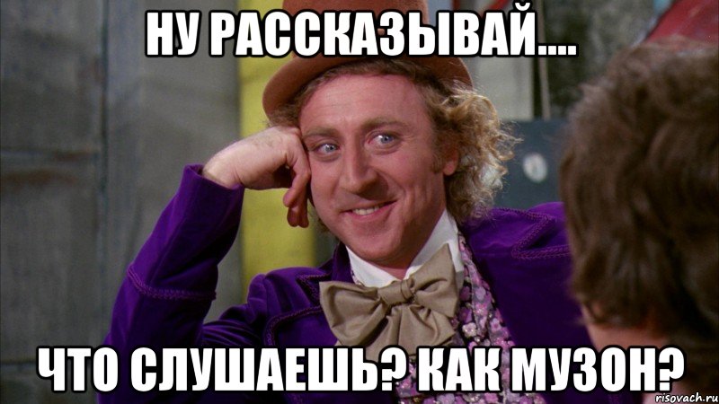 Ну рассказывай.... Что слушаешь? Как музон?, Мем Ну давай расскажи (Вилли Вонка)