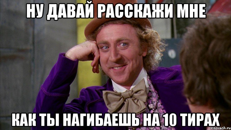 Ну давай расскажи мне как ты нагибаешь на 10 тирах, Мем Ну давай расскажи (Вилли Вонка)