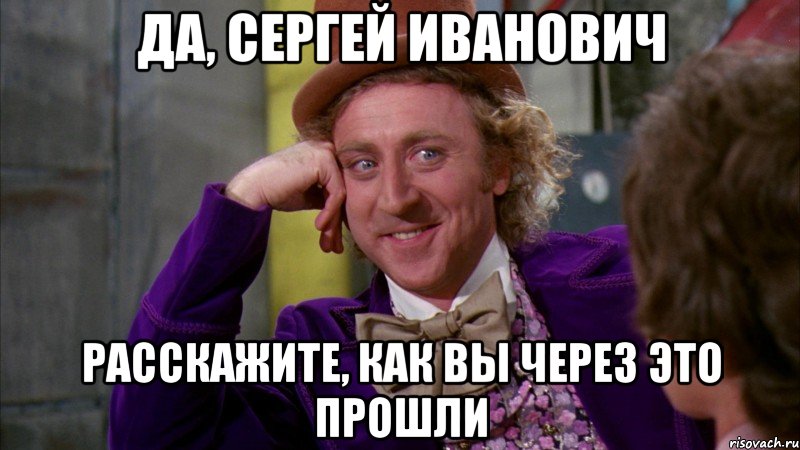 Да, Сергей Иванович Расскажите, как Вы через это прошли, Мем Ну давай расскажи (Вилли Вонка)