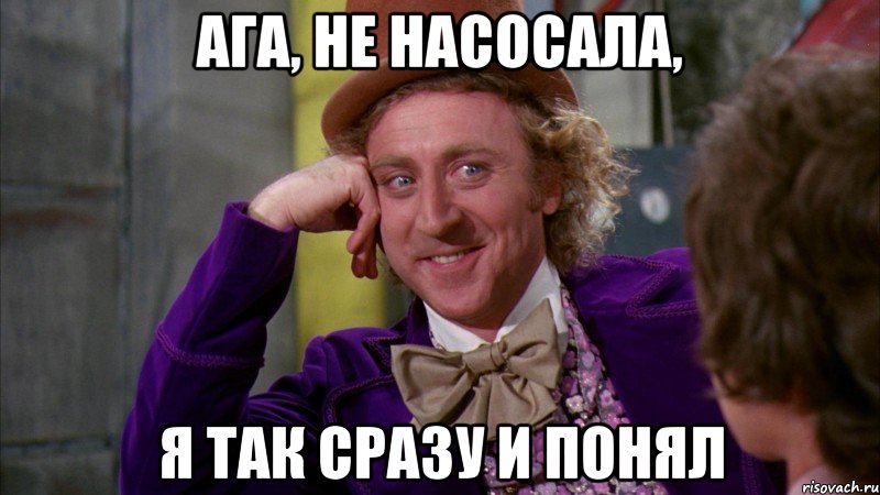 ага, не насосала, я так сразу и понял, Мем Ну давай расскажи (Вилли Вонка)