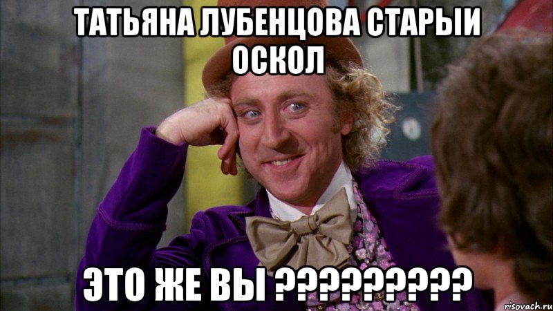 татьяна лубенцова Старыи ОСКОЛ ЭТО ЖЕ ВЫ ?????????, Мем Ну давай расскажи (Вилли Вонка)