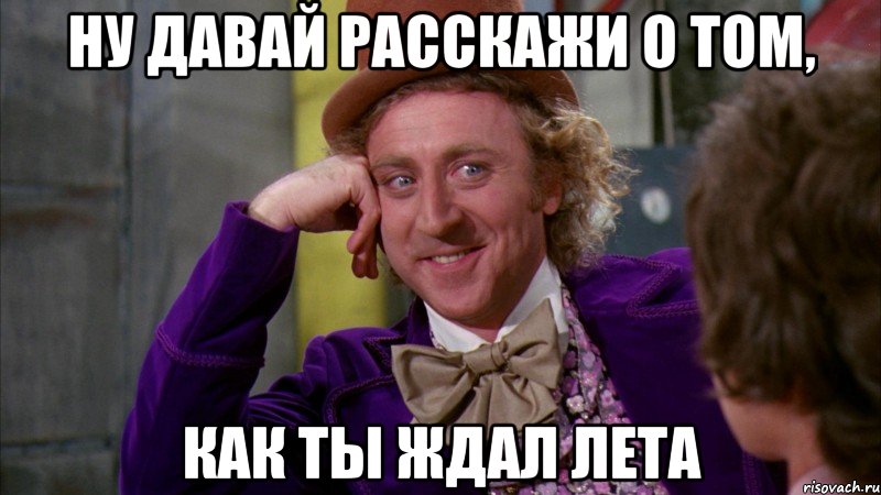 ну давай расскажи о том, как ты ждал лета, Мем Ну давай расскажи (Вилли Вонка)