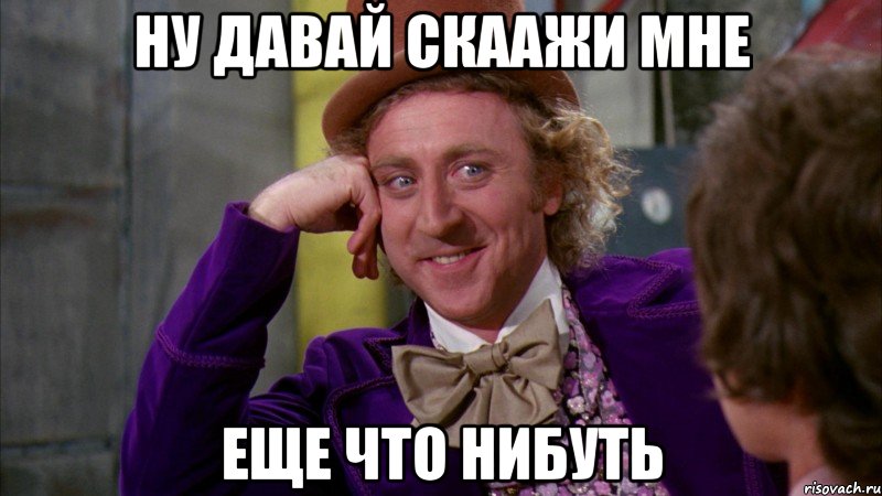 Ну давай скаажи мне еще что нибуть, Мем Ну давай расскажи (Вилли Вонка)