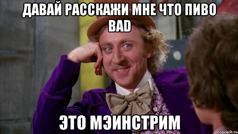 Давай расскажи мне что пиво BAD Это мэинстрим, Мем Ну давай расскажи (Вилли Вонка)