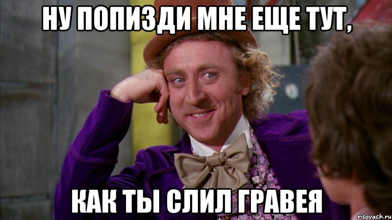 Ну попизди мне еще тут, как ты слил Гравея, Мем Ну давай расскажи (Вилли Вонка)