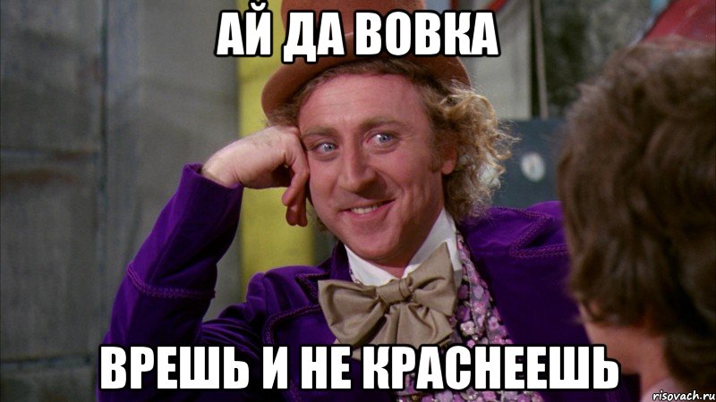 АЙ ДА ВОВКА ВРЕШЬ И НЕ КРАСНЕЕШЬ, Мем Ну давай расскажи (Вилли Вонка)