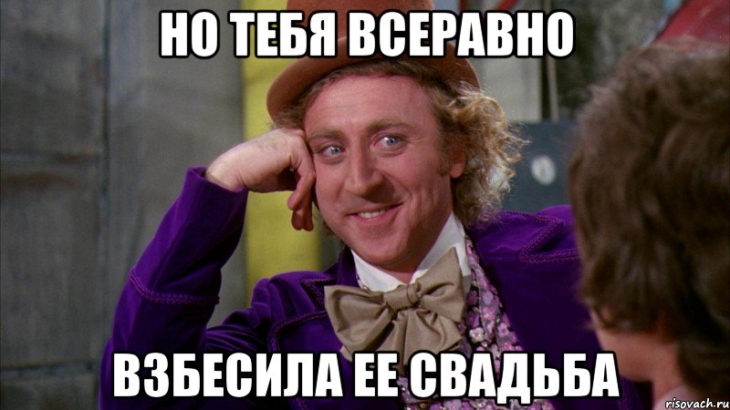 но тебя всеравно взбесила ее свадьба, Мем Ну давай расскажи (Вилли Вонка)