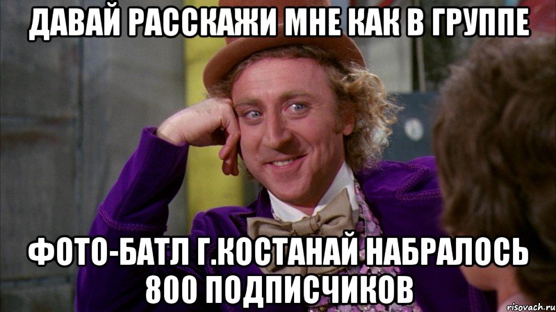 Давай расскажи мне как в группе Фото-батл г.Костанай набралось 800 подписчиков, Мем Ну давай расскажи (Вилли Вонка)
