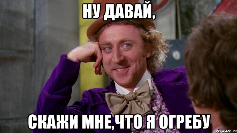 Ну давай, Скажи мне,что я огребу, Мем Ну давай расскажи (Вилли Вонка)