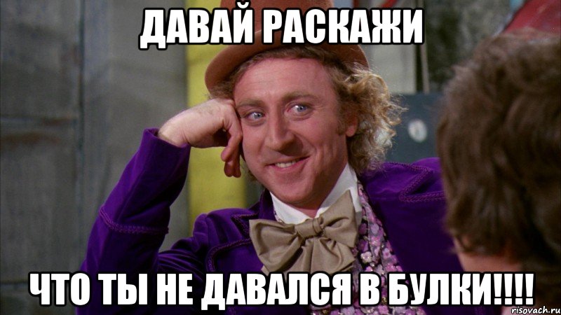 давай раскажи что ты не давался в булки!!!!, Мем Ну давай расскажи (Вилли Вонка)