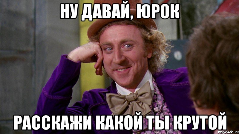 НУ ДАВАЙ, ЮРОК РАССКАЖИ КАКОЙ ТЫ КРУТОЙ, Мем Ну давай расскажи (Вилли Вонка)