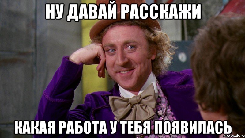 НУ ДАВАЙ РАССКАЖИ КАКАЯ РАБОТА У ТЕБЯ ПОЯВИЛАСь, Мем Ну давай расскажи (Вилли Вонка)