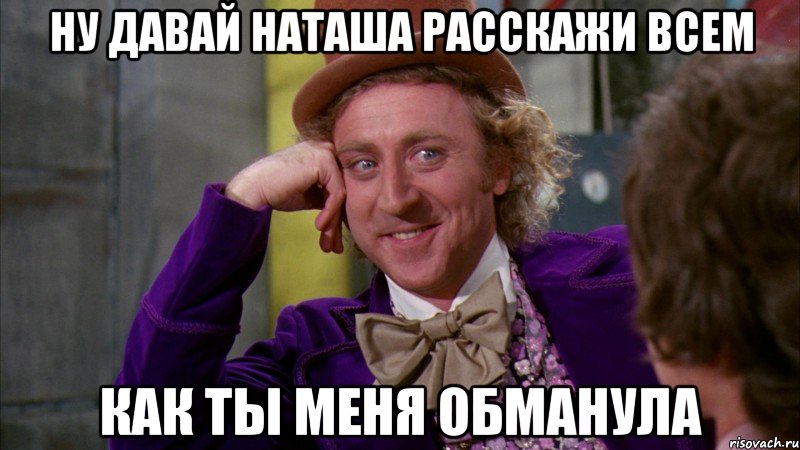 Ну давай НАТАША расскажи всем как ты меня обманула, Мем Ну давай расскажи (Вилли Вонка)