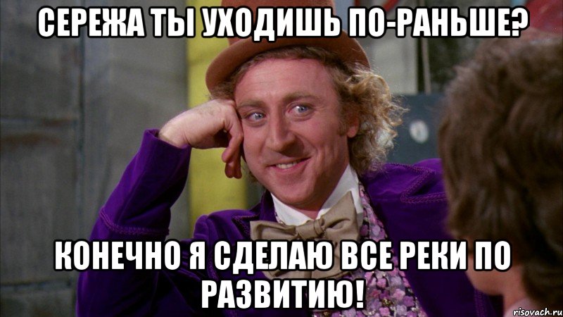 Сережа ты уходишь по-раньше? Конечно я сделаю все реки по развитию!, Мем Ну давай расскажи (Вилли Вонка)
