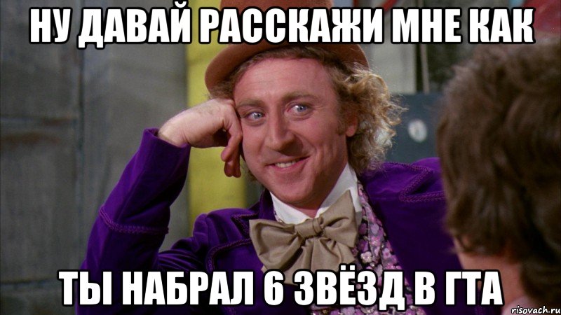 ну давай расскажи мне как ты набрал 6 звёзд в ГТА, Мем Ну давай расскажи (Вилли Вонка)