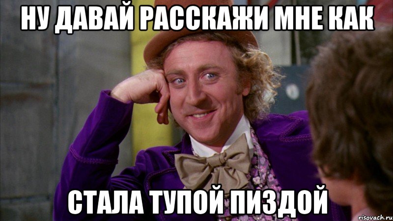 ну давай расскажи мне как стала тупой пиздой, Мем Ну давай расскажи (Вилли Вонка)